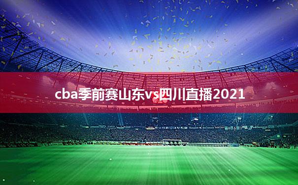 关于cba季前赛山东vs四川直播2021的信息